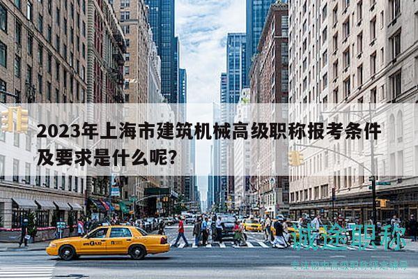 2023年上海市建筑機(jī)械高級職稱報(bào)考條件及要求是什么呢？