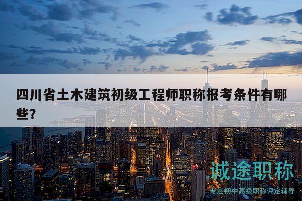 四川省土木建筑初級工程師職稱報考條件有哪些？