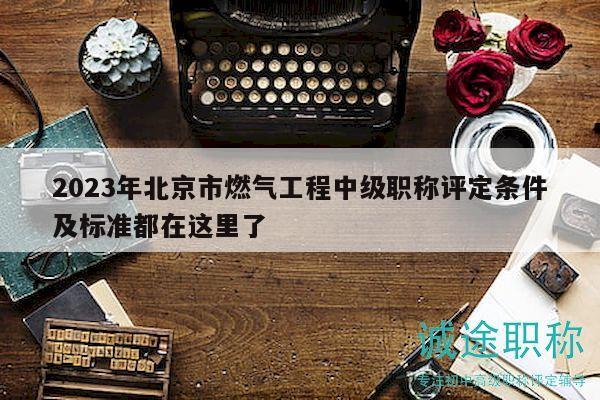 2023年北京市燃?xì)夤こ讨屑?jí)職稱(chēng)評(píng)定條件及標(biāo)準(zhǔn)都在這里了