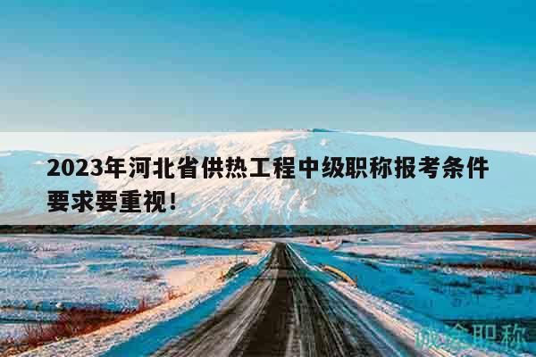 2023年河北省供熱工程中級(jí)職稱報(bào)考條件要求要重視！