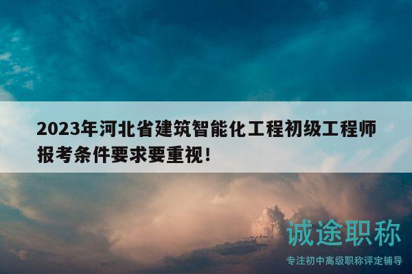 2023年河北省建筑智能化工程初級工程師報考條件要求要重視！