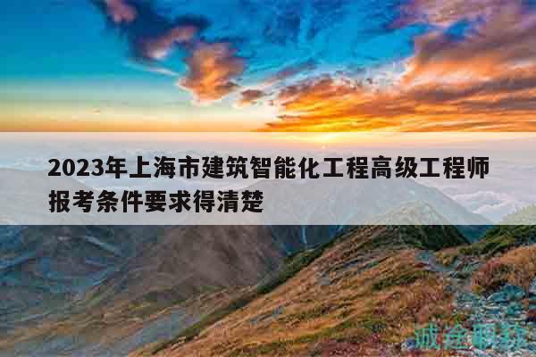 2023年上海市建筑智能化工程高級工程師報考條件要求得清楚