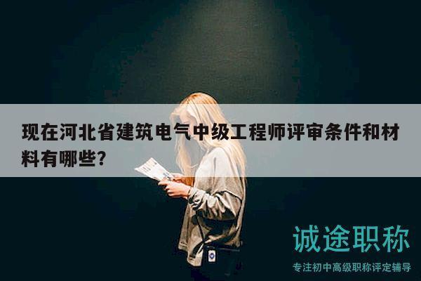 現(xiàn)在河北省建筑電氣中級(jí)工程師評(píng)審條件和材料有哪些？