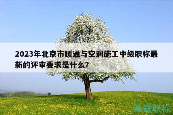2023年北京市暖通與空調(diào)施工中級職稱最新的評審要求是什么？