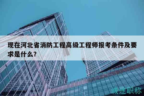 現(xiàn)在河北省消防工程高級(jí)工程師報(bào)考條件及要求是什么？