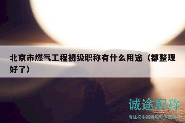 北京市燃?xì)夤こ坛跫?jí)職稱有什么用途（都整理好了）