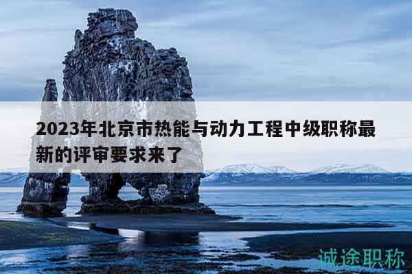 2023年北京市熱能與動力工程中級職稱最新的評審要求來了