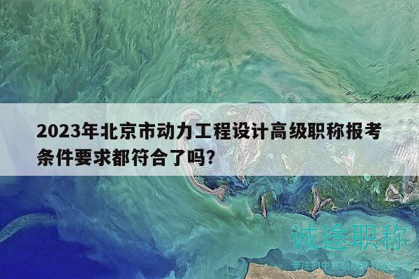 2023年北京市動力工程設(shè)計高級職稱報考條件要求都符合了嗎？