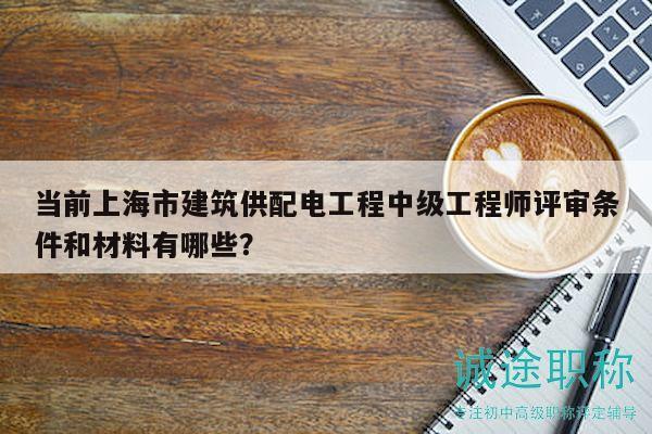 當(dāng)前上海市建筑供配電工程中級(jí)工程師評(píng)審條件和材料有哪些？