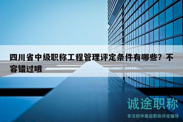 四川省中級職稱工程管理評定條件有哪些？不容錯過哦