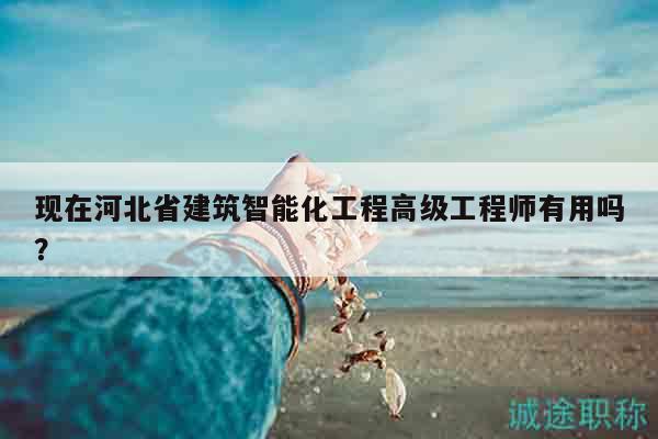 現(xiàn)在河北省建筑智能化工程高級(jí)工程師有用嗎？