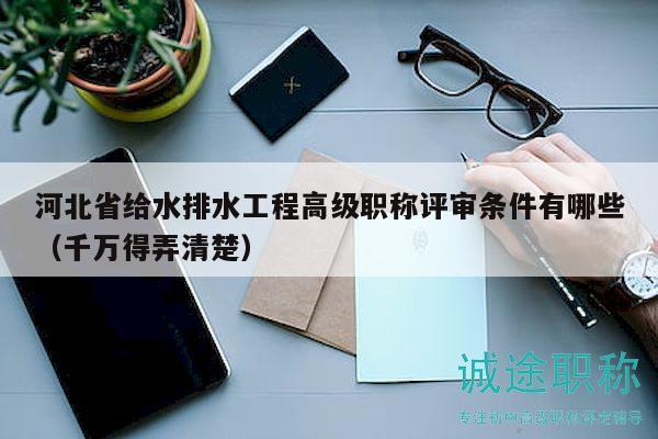 河北省給水排水工程高級職稱評審條件有哪些（千萬得弄清楚）