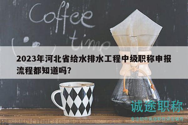 2023年河北省給水排水工程中級(jí)職稱申報(bào)流程都知道嗎？