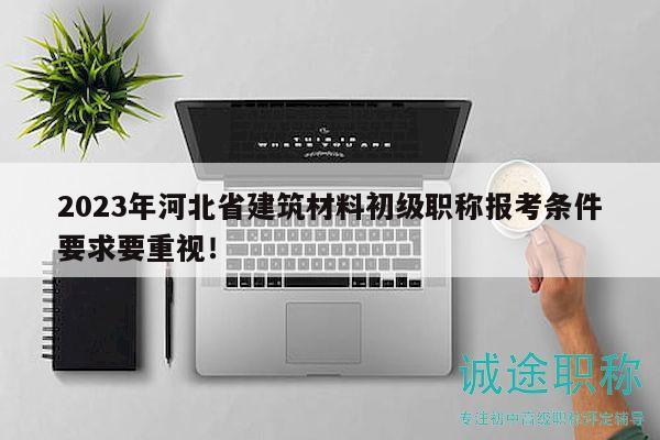 2023年河北省建筑材料初級(jí)職稱(chēng)報(bào)考條件要求要重視！