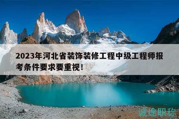 2023年河北省裝飾裝修工程中級(jí)工程師報(bào)考條件要求要重視！
