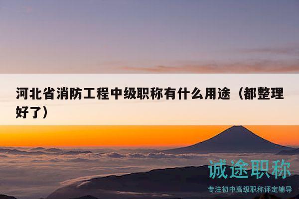 河北省消防工程中級職稱有什么用途（都整理好了）