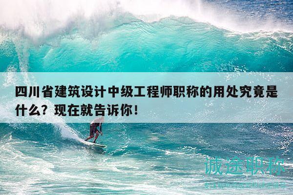 四川省建筑設(shè)計中級工程師職稱的用處究竟是什么？現(xiàn)在就告訴你！