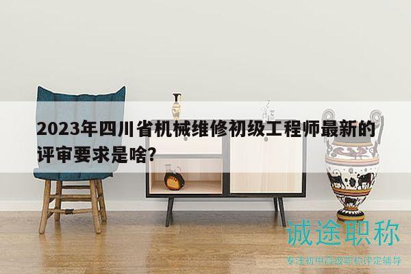 2023年四川省機(jī)械維修初級(jí)工程師最新的評(píng)審要求是啥？