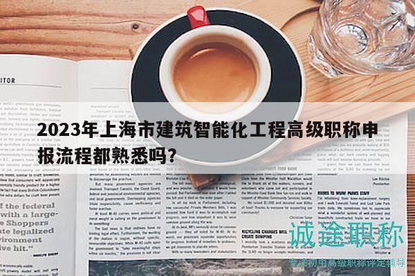 2023年上海市建筑智能化工程高級職稱申報流程都熟悉嗎？