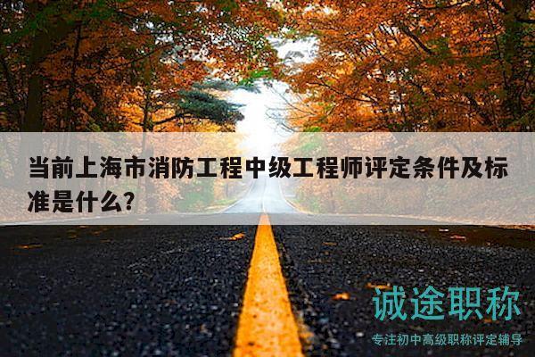 當(dāng)前上海市消防工程中級工程師評定條件及標(biāo)準(zhǔn)是什么？