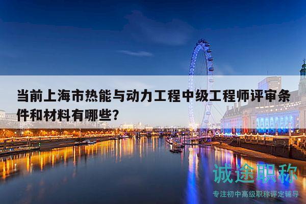 當(dāng)前上海市熱能與動(dòng)力工程中級(jí)工程師評(píng)審條件和材料有哪些？