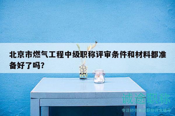 北京市燃?xì)夤こ讨屑?jí)職稱評(píng)審條件和材料都準(zhǔn)備好了嗎？