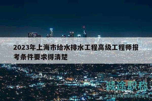 2023年上海市給水排水工程高級(jí)工程師報(bào)考條件要求得清楚