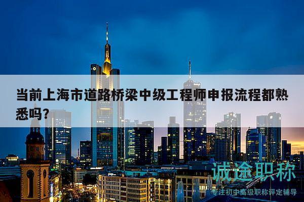 當前上海市道路橋梁中級工程師申報流程都熟悉嗎？