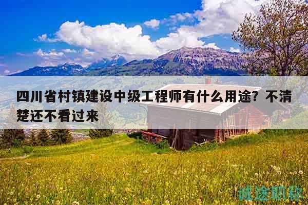 四川省村鎮(zhèn)建設(shè)中級工程師有什么用途？不清楚還不看過來