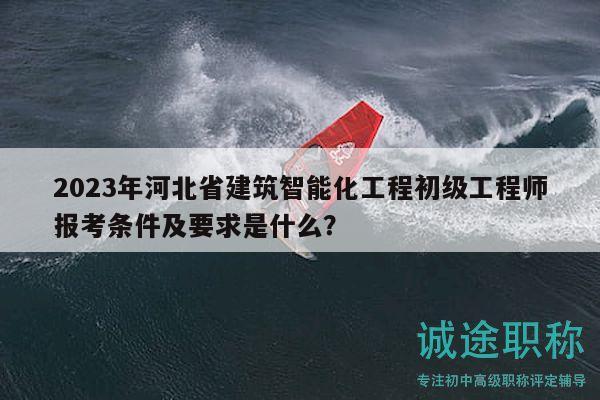 2023年河北省建筑智能化工程初級(jí)工程師報(bào)考條件及要求是什么？