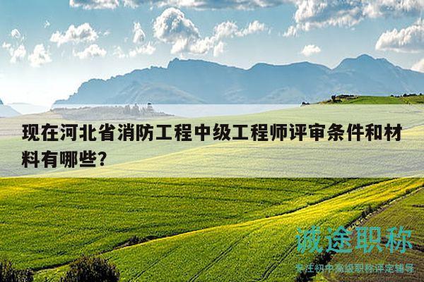 現(xiàn)在河北省消防工程中級工程師評審條件和材料有哪些？
