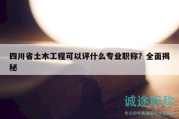 四川省土木工程可以評什么專業(yè)職稱？全面揭秘