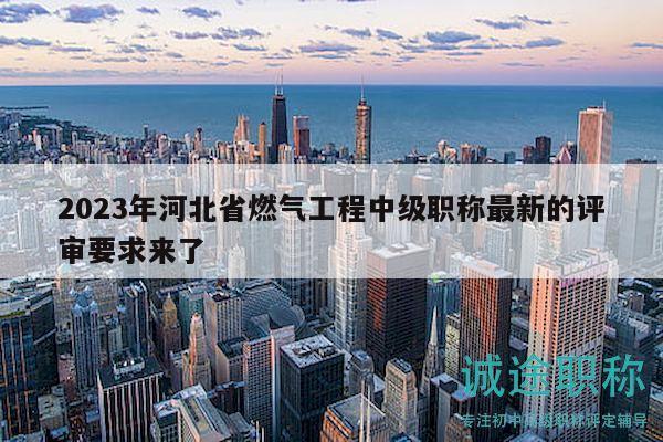 2023年河北省燃?xì)夤こ讨屑壜毞Q最新的評審要求來了
