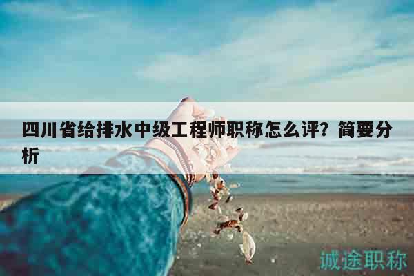 四川省給排水中級(jí)工程師職稱怎么評(píng)？簡要分析