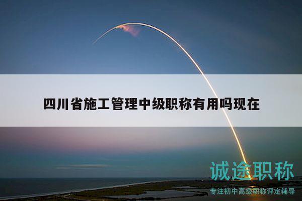 四川省施工管理中級職稱有用嗎現(xiàn)在