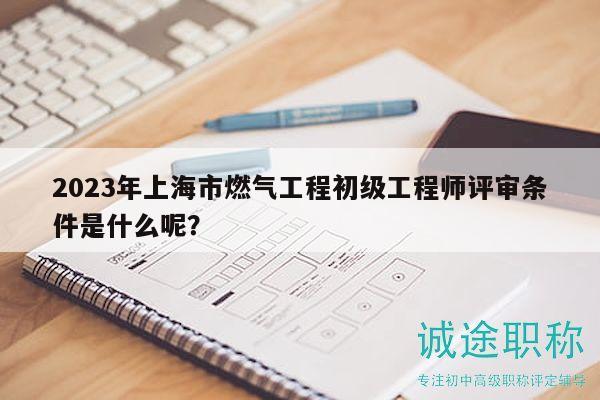 2023年上海市燃?xì)夤こ坛跫壒こ處熢u審條件是什么呢？