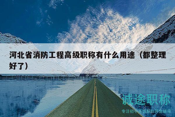河北省消防工程高級(jí)職稱有什么用途（都整理好了）