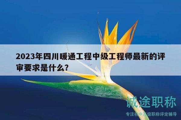 2023年四川暖通工程中級(jí)工程師最新的評(píng)審要求是什么？