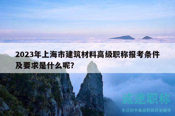 2023年上海市建筑材料高級職稱報考條件及要求是什么呢？
