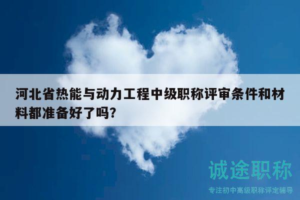 河北省熱能與動(dòng)力工程中級(jí)職稱(chēng)評(píng)審條件和材料都準(zhǔn)備好了嗎？