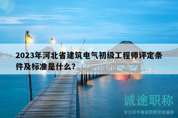 2023年河北省建筑電氣初級(jí)工程師評(píng)定條件及標(biāo)準(zhǔn)是什么？