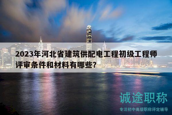 2023年河北省建筑供配電工程初級(jí)工程師評(píng)審條件和材料有哪些？