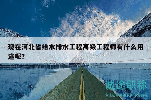 現(xiàn)在河北省給水排水工程高級(jí)工程師有什么用途呢？