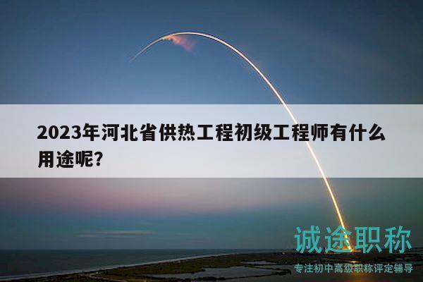 2023年河北省供熱工程初級工程師有什么用途呢？