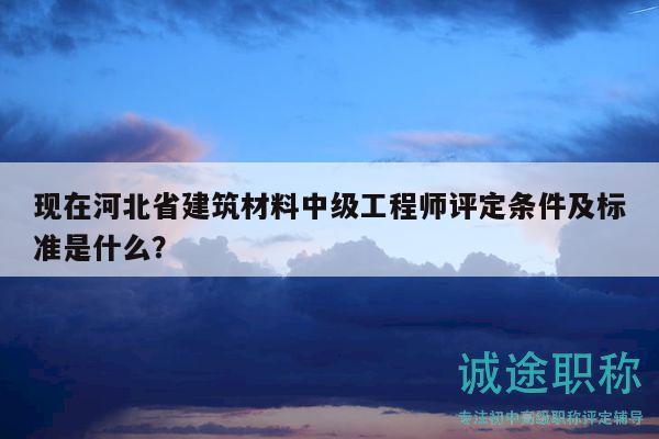 現(xiàn)在河北省建筑材料中級工程師評定條件及標準是什么？