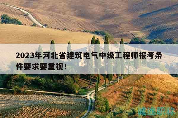 2023年河北省建筑電氣中級工程師報(bào)考條件要求要重視！