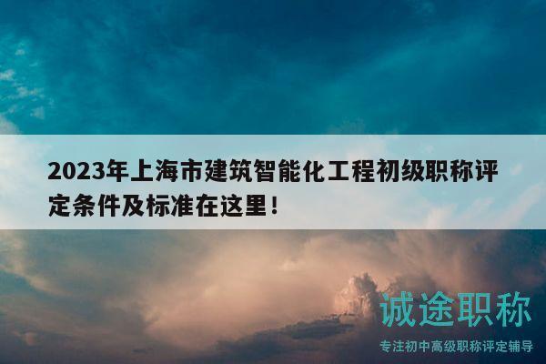 2023年上海市建筑智能化工程初級(jí)職稱評(píng)定條件及標(biāo)準(zhǔn)在這里！
