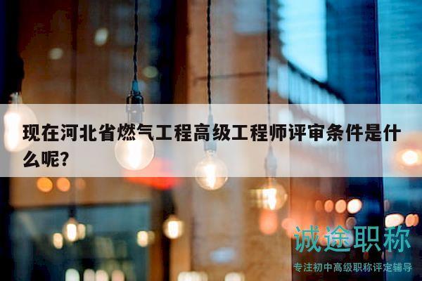 現(xiàn)在河北省燃?xì)夤こ谈呒壒こ處熢u審條件是什么呢？