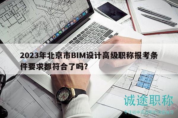 2023年北京市BIM設(shè)計(jì)高級職稱報(bào)考條件要求都符合了嗎？
