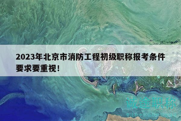 2023年北京市消防工程初級(jí)職稱報(bào)考條件要求要重視！